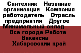 Сантехник › Название организации ­ Компания-работодатель › Отрасль предприятия ­ Другое › Минимальный оклад ­ 1 - Все города Работа » Вакансии   . Хабаровский край